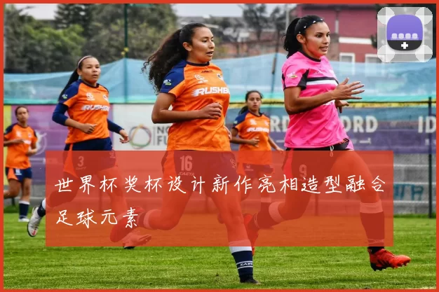 世界杯奖杯设计新作亮相造型融合足球元素