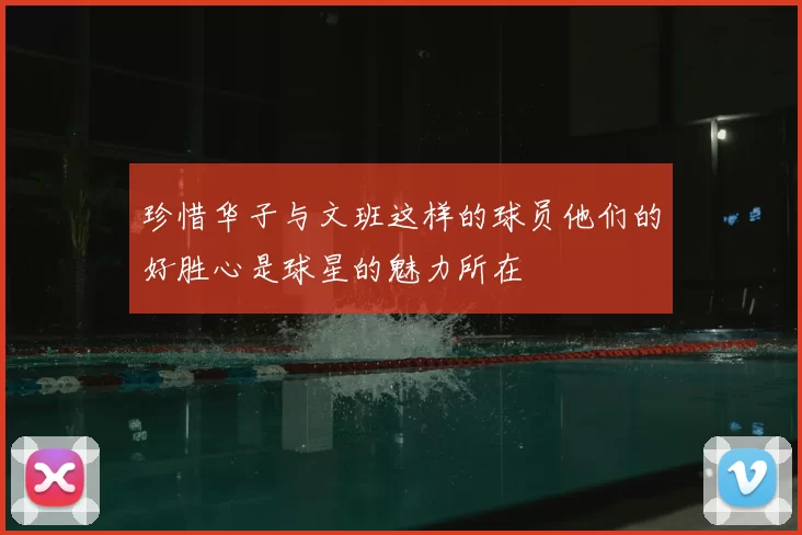 珍惜华子与文班这样的球员他们的好胜心是球星的魅力所在