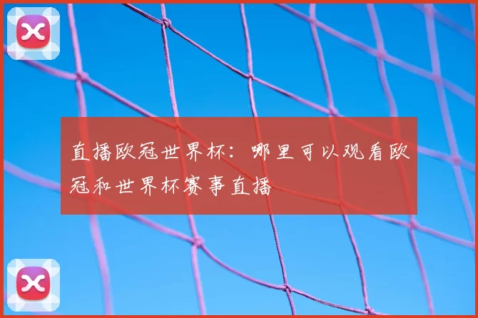 直播欧冠世界杯：哪里可以观看欧冠和世界杯赛事直播