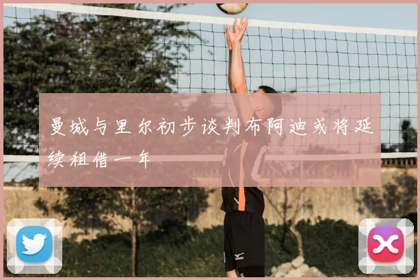 曼城与里尔初步谈判布阿迪或将延续租借一年