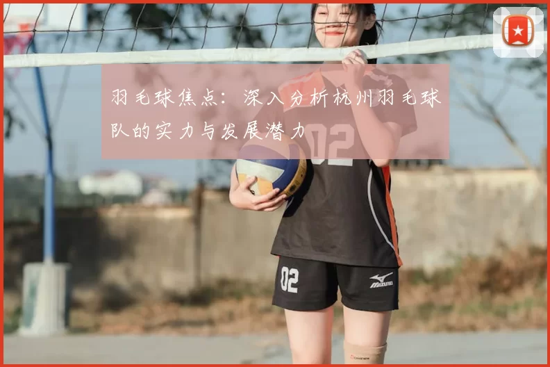羽毛球焦点:深入分析杭州羽毛球队的实力与发展潜力
