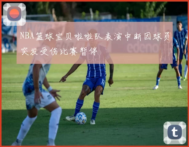 NBA篮球宝贝啦啦队表演中断因球员突发受伤比赛暂停