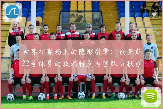 世界杯赛场上的隐形引擎：俄罗斯22号球员的技术特点与团队贡献分析