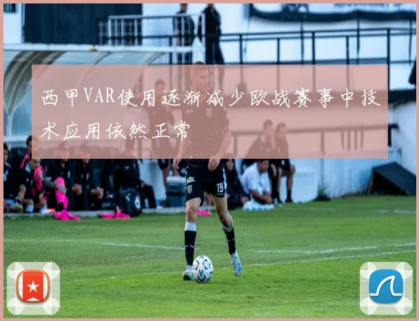 西甲VAR使用逐渐减少欧战赛事中技术应用依然正常