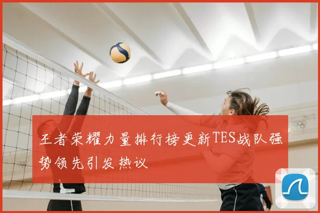 王者荣耀力量排行榜更新TES战队强势领先引发热议