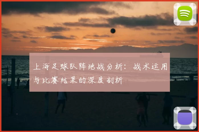 上海足球队阵地战分析:战术运用与比赛结果的深度剖析
