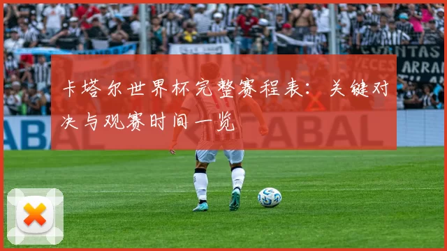 卡塔尔世界杯完整赛程表：关键对决与观赛时间一览
