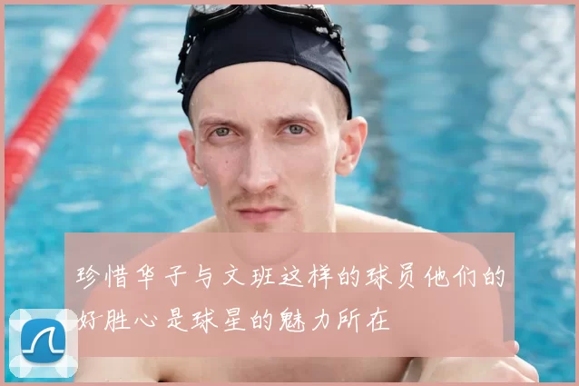 珍惜华子与文班这样的球员他们的好胜心是球星的魅力所在