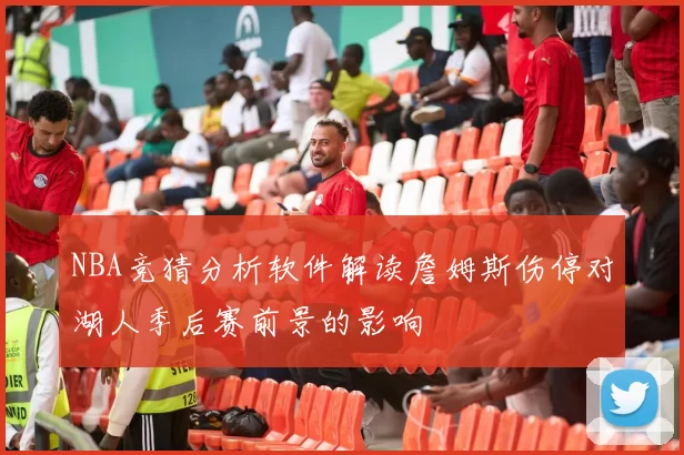 NBA竞猜分析软件解读詹姆斯伤停对湖人季后赛前景的影响