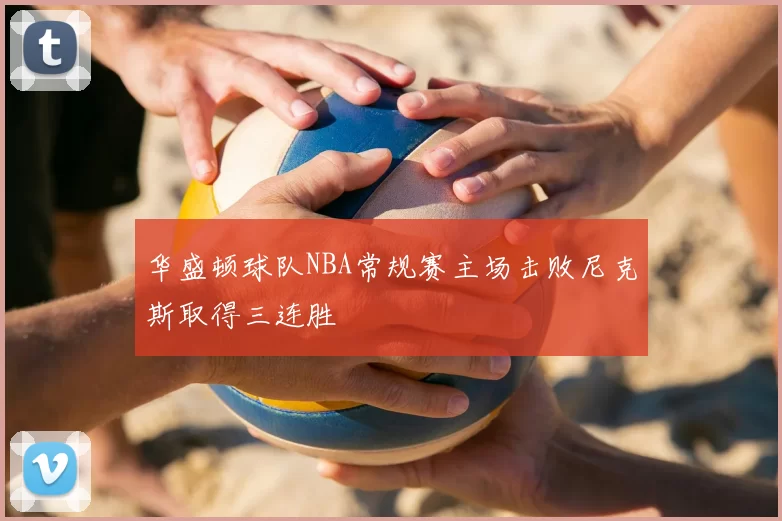 华盛顿球队NBA常规赛主场击败尼克斯取得三连胜