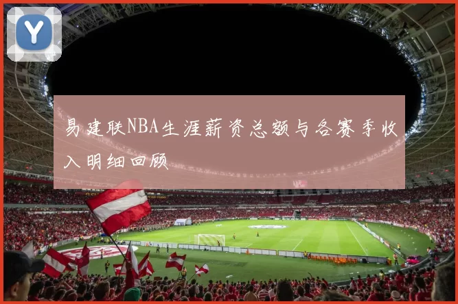 易建联NBA生涯薪资总额与各赛季收入明细回顾
