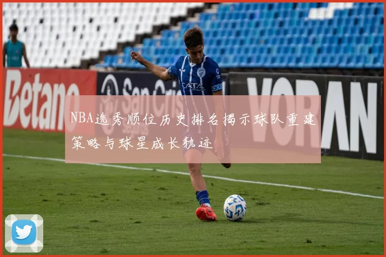 NBA选秀顺位历史排名揭示球队重建策略与球星成长轨迹