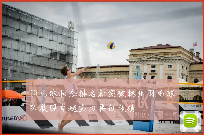 羽毛球状态排名新突破杭州羽毛球队展现卓越实力再创佳绩