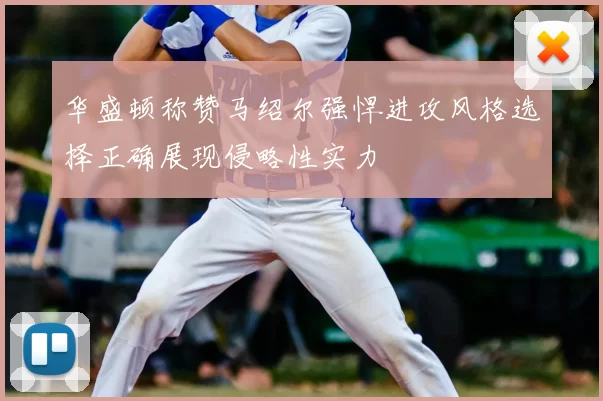 华盛顿称赞马绍尔强悍进攻风格选择正确展现侵略性实力