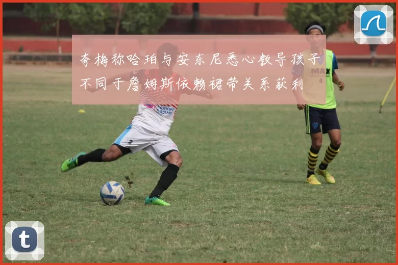 夸梅称哈珀与安东尼悉心教导孩子不同于詹姆斯依赖裙带关系获利