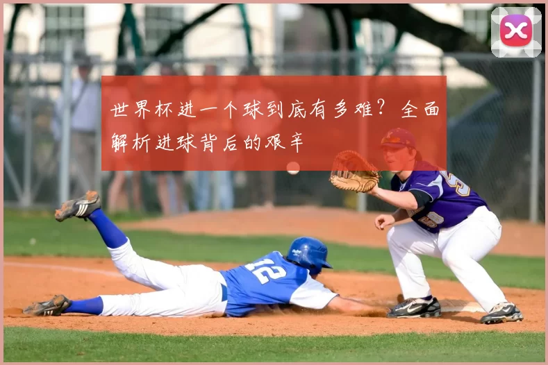 世界杯进一个球到底有多难?全面解析进球背后的艰辛