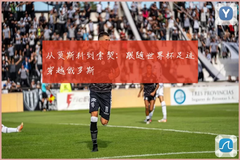 从莫斯科到索契:跟随世界杯足迹穿越俄罗斯